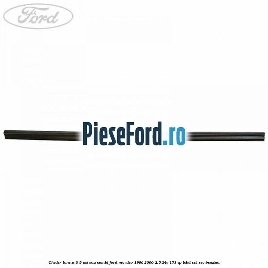 Cheder luneta 3/5 usi sau combi Ford Mondeo 1996-2000 2.5 24V 171 cp Cheder luneta 3/5 usi sau combi Ford Mondeo 1996-2000 2.5 24V 171 cp LCBD, SEB, SEC benzina
