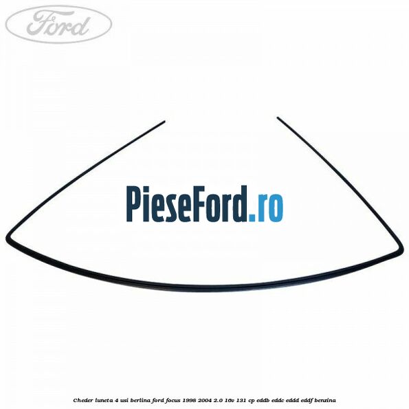 Cheder luneta 4 usi berlina Ford Focus 1998-2004 2.0 16V 131 cp Cheder luneta 4 usi berlina Ford Focus 1998-2004 2.0 16V 131 cp EDDB, EDDC, EDDD, EDDF benzina