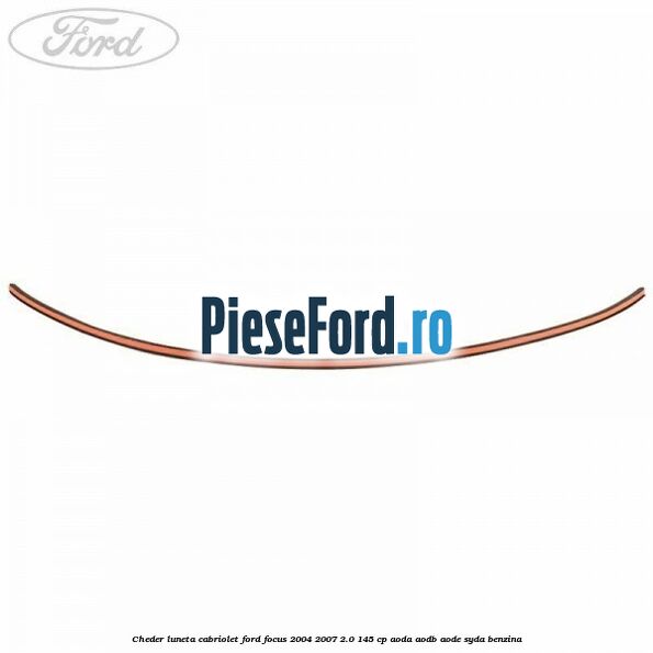 Cheder luneta cabriolet Ford Focus 2004-2007 2.0 145 cp AODA, AODB, AODE, SYDA benzina