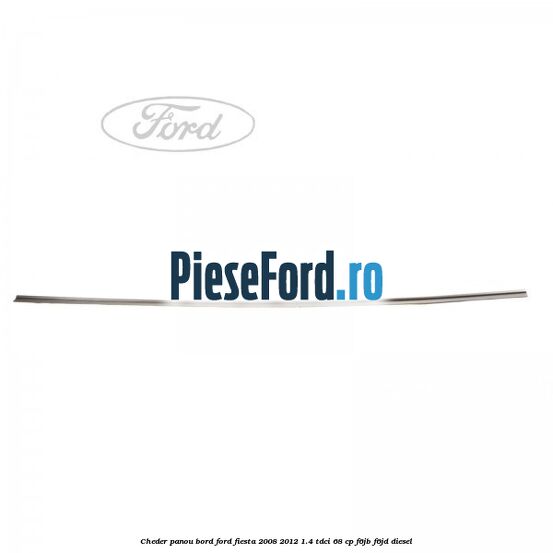 Cheder panou bord Ford Fiesta 2008-2012 1.4 TDCi 68 cp Cheder panou bord Ford Fiesta 2008-2012 1.4 TDCi 68 cp F6JB, F6JD diesel