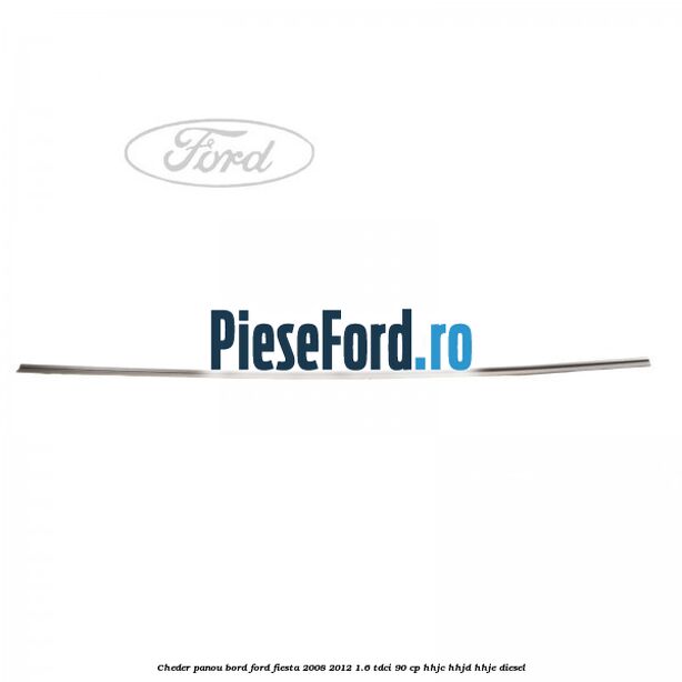 Cheder panou bord Ford Fiesta 2008-2012 1.6 TDCi 90 cp HHJC, HHJD, HHJE diesel