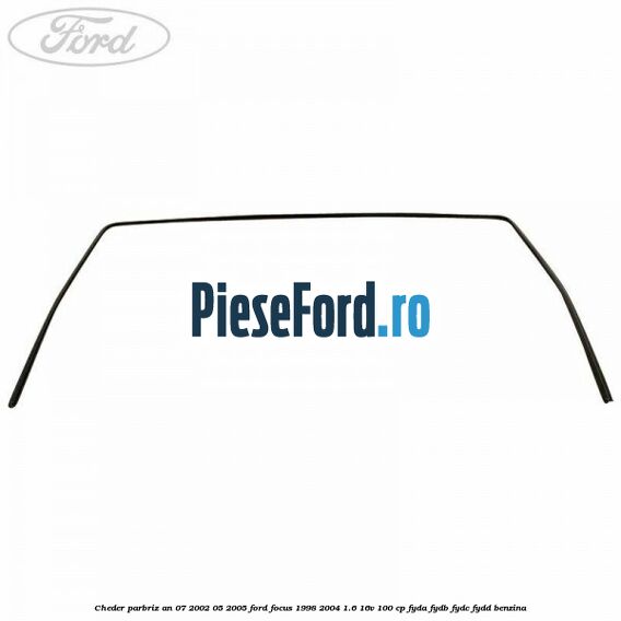 Cheder parbriz an 07/2002-05/2005 Ford Focus 1998-2004 1.6 16V 100 cp FYDA, FYDB, FYDC, FYDD benzina