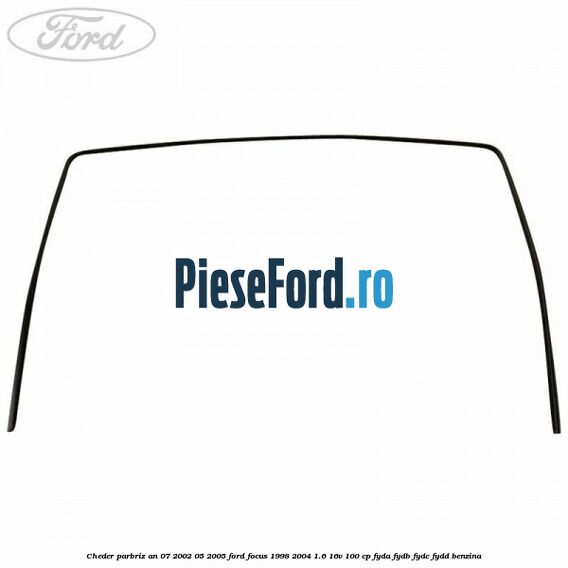 Cheder parbriz an 07/2002-05/2005 Ford Focus 1998-2004 1.6 16V 100 cp FYDA, FYDB, FYDC, FYDD benzina