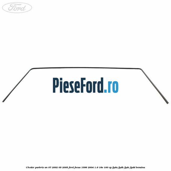 Cheder parbriz an 07/2002-05/2005 Ford Focus 1998-2004 1.6 16V 100 cp FYDA, FYDB, FYDC, FYDD benzina
