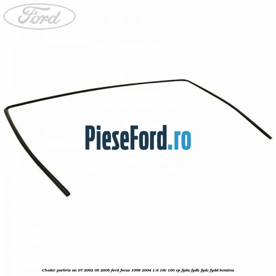 Cheder parbriz an 07/2002-05/2005 Ford Focus 1998-2004 1.6 16V 100 cp FYDA, FYDB, FYDC, FYDD benzina