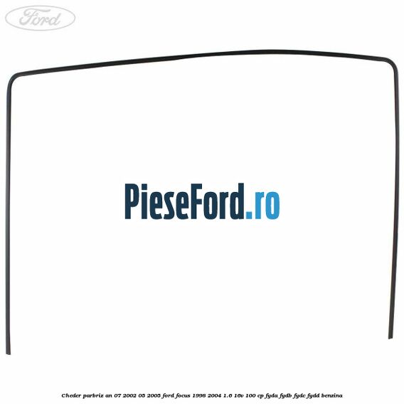 Cheder parbriz an 07/2002-05/2005 Ford Focus 1998-2004 1.6 16V 100 cp FYDA, FYDB, FYDC, FYDD benzina
