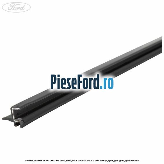 Cheder parbriz an 07/2002-05/2005 Ford Focus 1998-2004 1.6 16V 100 cp FYDA, FYDB, FYDC, FYDD benzina