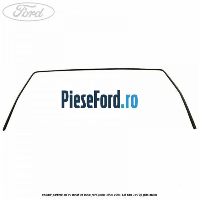 Cheder parbriz an 07/2002-05/2005 Ford Focus 1998-2004 1.8 TDCi 100 cp FFDA diesel