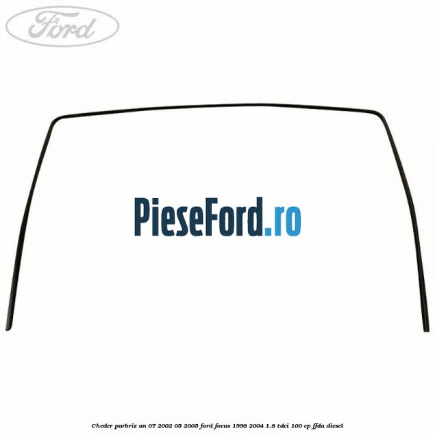 Cheder parbriz an 07/2002-05/2005 Ford Focus 1998-2004 1.8 TDCi 100 cp FFDA diesel