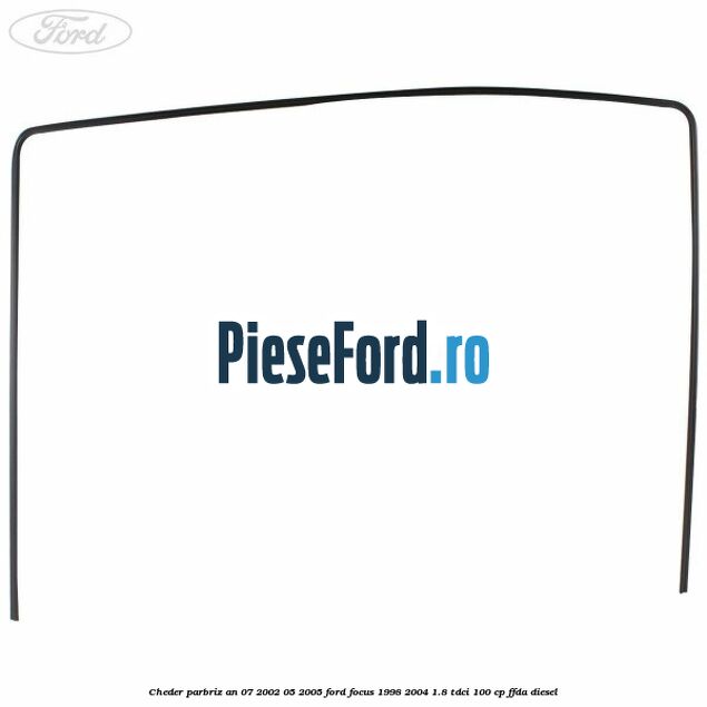Cheder parbriz an 07/2002-05/2005 Ford Focus 1998-2004 1.8 TDCi 100 cp FFDA diesel