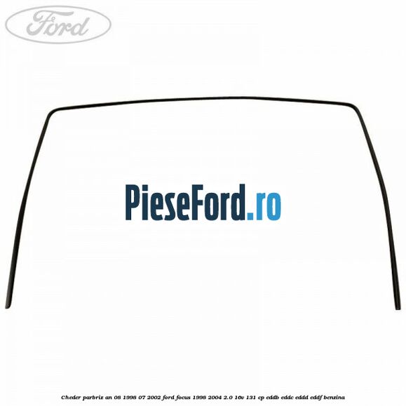 Cheder parbriz an 08/1998-07/2002 Ford Focus 1998-2004 2.0 16V 131 cp Cheder parbriz an 08/1998-07/2002 Ford Focus 1998-2004 2.0 16V 131 cp EDDB, EDDC, EDDD, EDDF benzina
