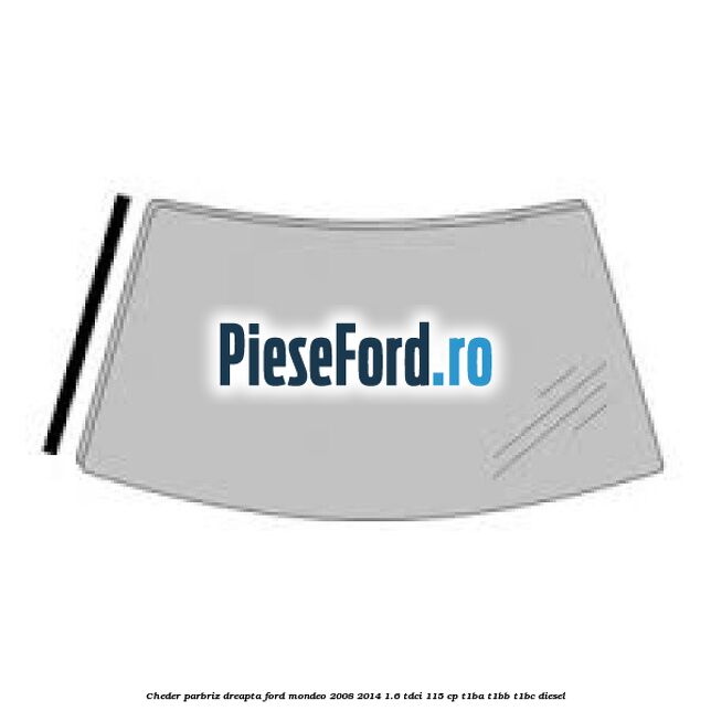 Cheder parbriz dreapta Ford Mondeo 2008-2014 1.6 TDCi 115 cp T1BA, T1BB, T1BC diesel