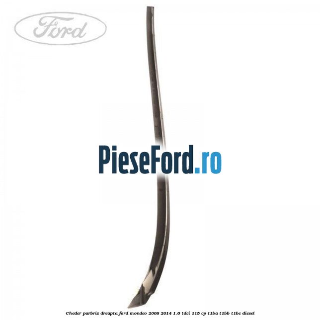 Cheder parbriz dreapta Ford Mondeo 2008-2014 1.6 TDCi 115 cp T1BA, T1BB, T1BC diesel