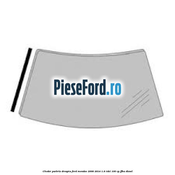 Cheder parbriz dreapta Ford Mondeo 2008-2014 1.8 TDCi 100 cp Cheder parbriz dreapta Ford Mondeo 2008-2014 1.8 TDCi 100 cp FFBA diesel