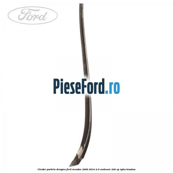 Cheder parbriz dreapta Ford Mondeo 2008-2014 2.0 EcoBoost 240 cp Cheder parbriz dreapta Ford Mondeo 2008-2014 2.0 EcoBoost 240 cp TPBA benzina