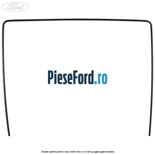 Cheder parbriz Ford C-Max 2007-2011 1.8 125 cp Cheder parbriz Ford C-Max 2007-2011 1.8 125 cp QQDA, QQDB benzina