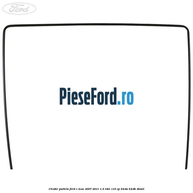 Cheder parbriz Ford C-Max 2007-2011 1.8 TDCi 115 cp KKDA, KKDB diesel