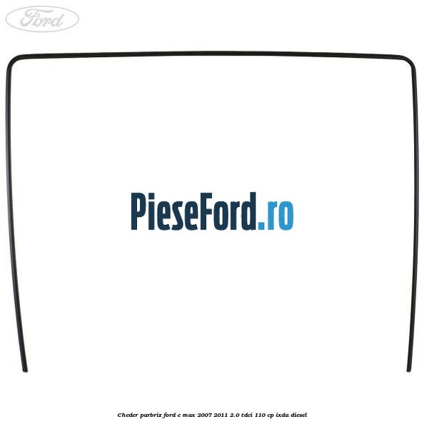 Cheder parbriz Ford C-Max 2007-2011 2.0 TDCi 110 cp IXDA diesel