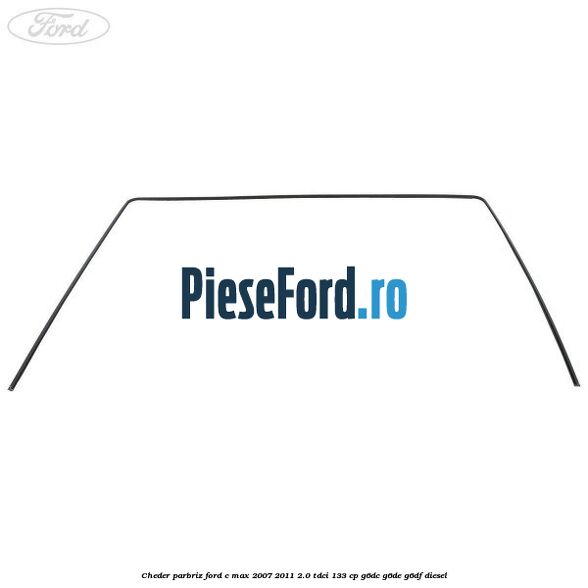 Cheder parbriz Ford C-Max 2007-2011 2.0 TDCi 133 cp G6DC, G6DE, G6DF diesel