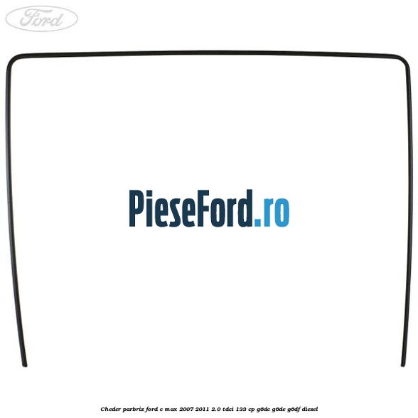 Cheder parbriz Ford C-Max 2007-2011 2.0 TDCi 133 cp G6DC, G6DE, G6DF diesel