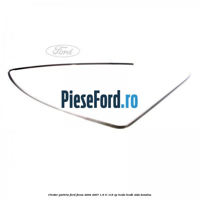 Cheder parbriz Ford Focus 2004-2007 1.6 Ti 115 cp HXDA, HXDB, SIDA benzina