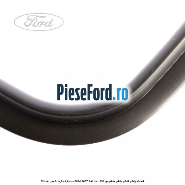Cheder parbriz Ford Focus 2004-2007 2.0 TDCi 136 cp G6DA, G6DB, G6DD, G6DG diesel