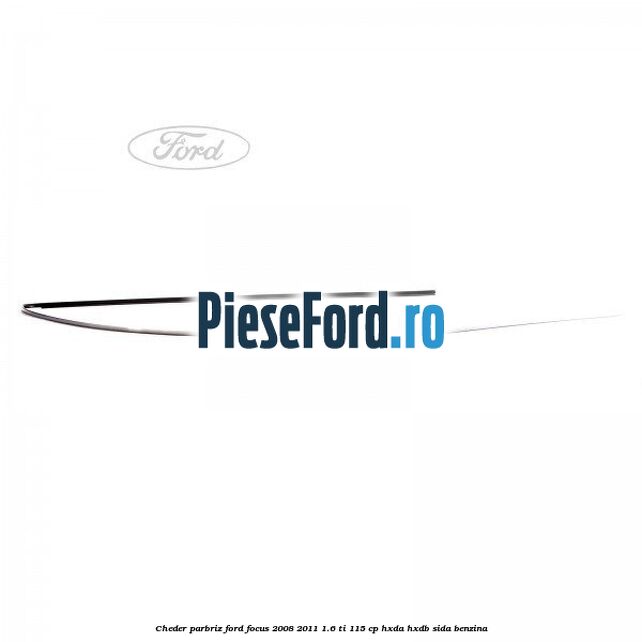Cheder parbriz Ford Focus 2008-2011 1.6 Ti 115 cp HXDA, HXDB, SIDA benzina