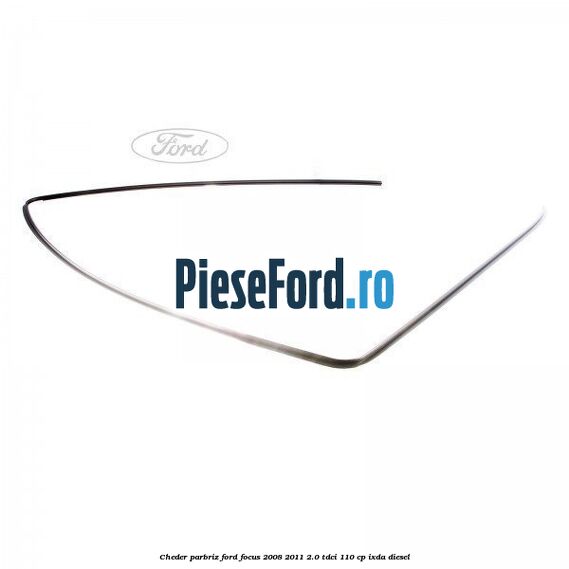 Cheder parbriz Ford Focus 2008-2011 2.0 TDCi 110 cp IXDA diesel