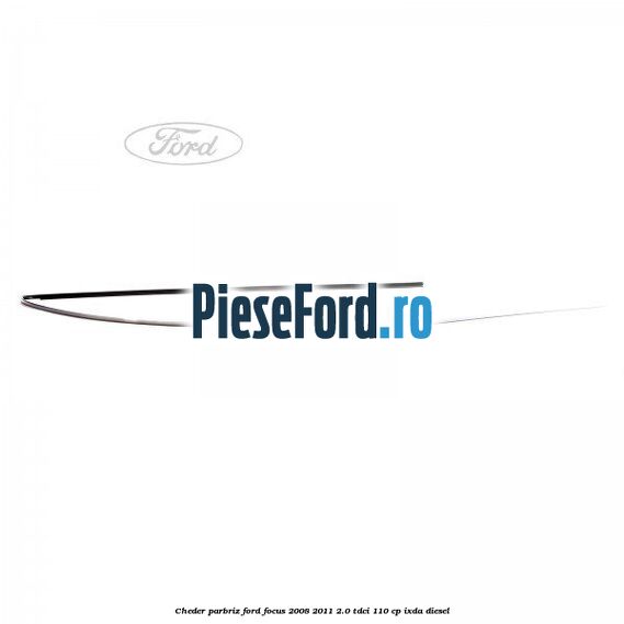 Cheder parbriz Ford Focus 2008-2011 2.0 TDCi 110 cp IXDA diesel