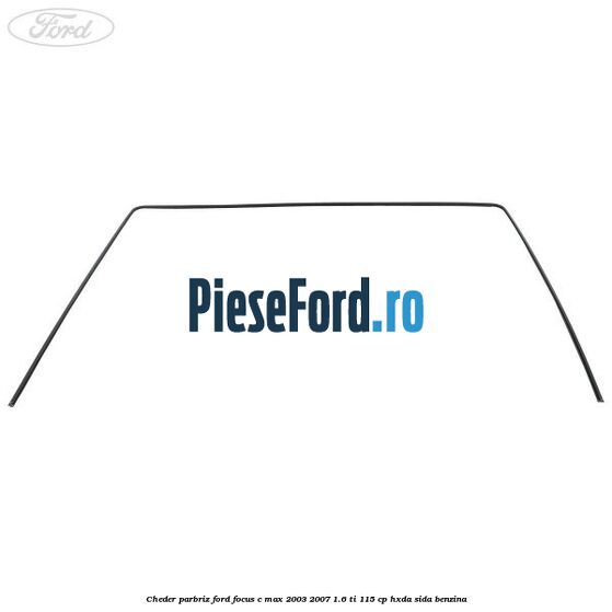 Cheder parbriz Ford Focus C-Max 2003-2007 1.6 Ti 115 cp HXDA, SIDA benzina