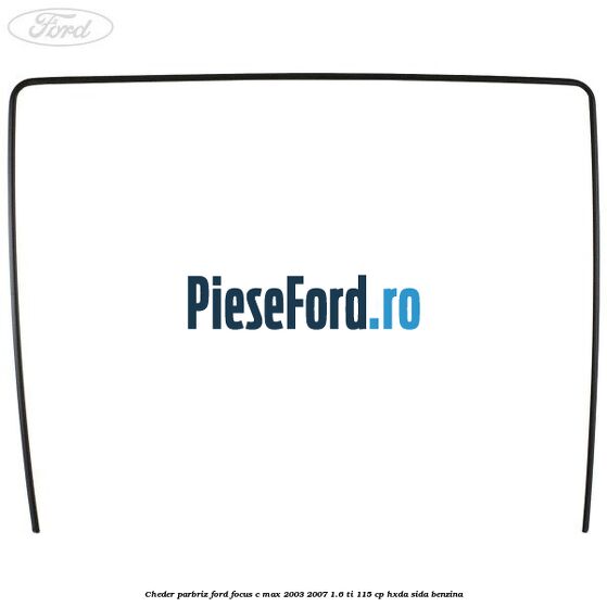 Cheder parbriz Ford Focus C-Max 2003-2007 1.6 Ti 115 cp HXDA, SIDA benzina