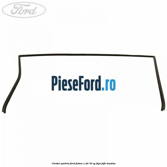 Cheder parbriz Ford Fusion 1.25 75 cp FUJA, FUJB benzina