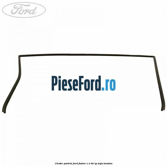 Cheder parbriz Ford Fusion 1.3 60 cp BAJA benzina