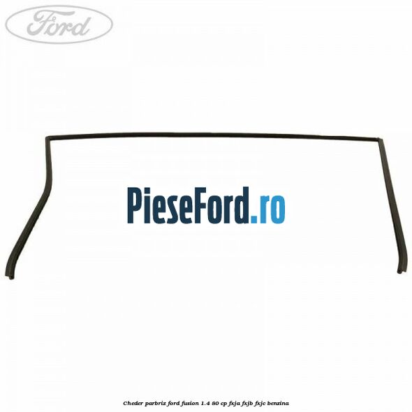 Cheder parbriz Ford Fusion 1.4 80 cp FXJA, FXJB, FXJC benzina