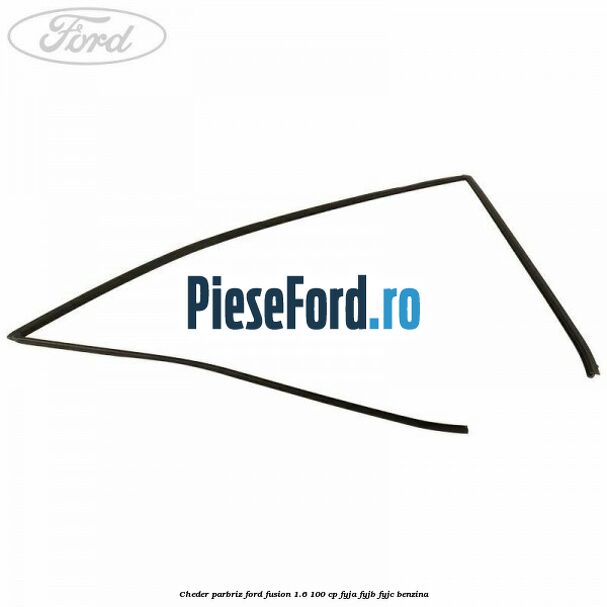 Cheder parbriz Ford Fusion 1.6 100 cp FYJA, FYJB, FYJC benzina