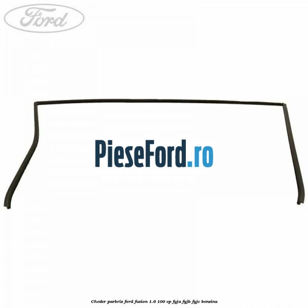 Cheder parbriz Ford Fusion 1.6 100 cp Cheder parbriz Ford Fusion 1.6 100 cp FYJA, FYJB, FYJC benzina
