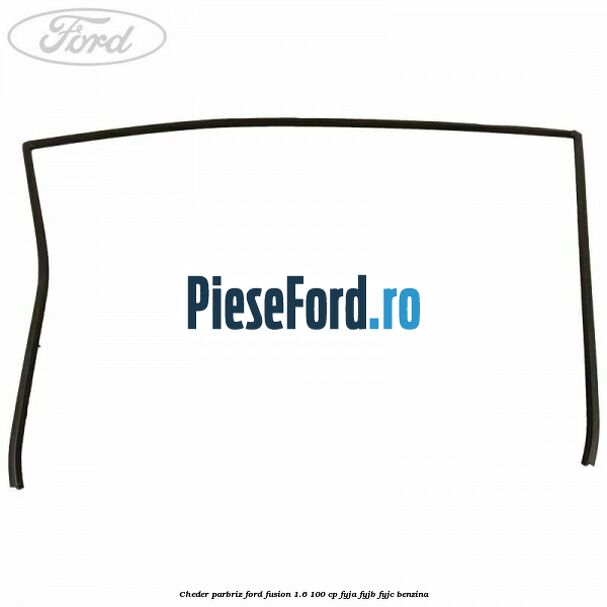 Cheder parbriz Ford Fusion 1.6 100 cp Cheder parbriz Ford Fusion 1.6 100 cp FYJA, FYJB, FYJC benzina