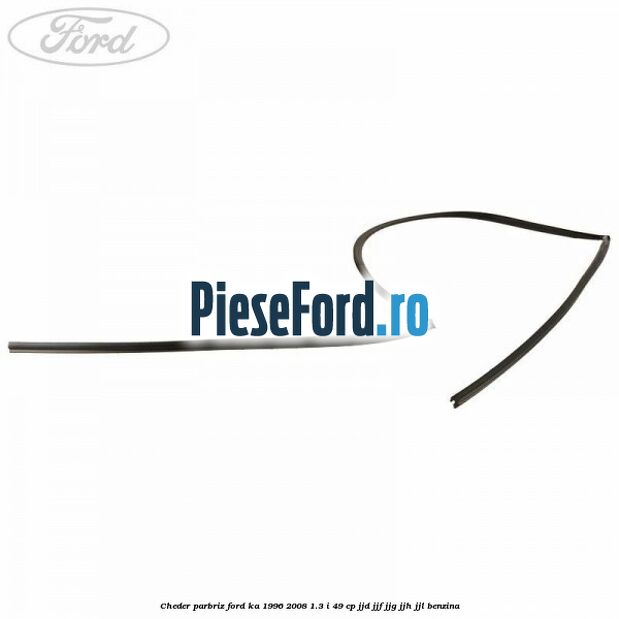 Cheder parbriz Ford Ka 1996-2008 1.3 i 49 cp JJD, JJF, JJG, JJH, JJL benzina