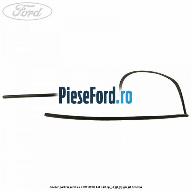 Cheder parbriz Ford Ka 1996-2008 1.3 i 49 cp JJD, JJF, JJG, JJH, JJL benzina