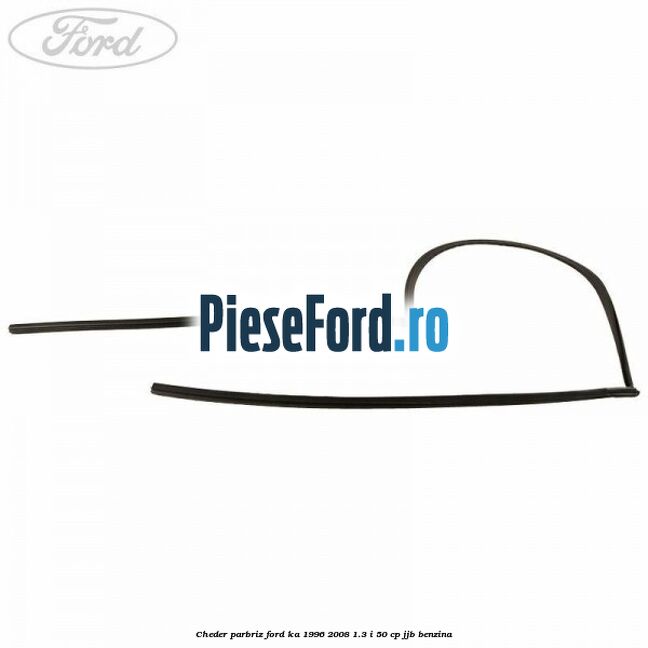 Cheder parbriz Ford Ka 1996-2008 1.3 i 50 cp JJB benzina