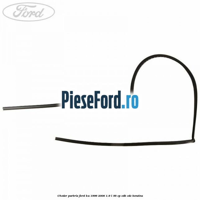 Cheder parbriz Ford Ka 1996-2008 1.6 i 95 cp CDB, CDC benzina