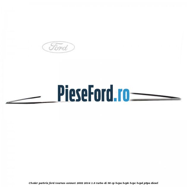 Cheder parbriz Ford Tourneo Connect 2002-2014 1.8 Turbo Di 90 cp Cheder parbriz Ford Tourneo Connect 2002-2014 1.8 Turbo Di 90 cp HCPA, HCPB, HCPC, HCPD, P9PA diesel