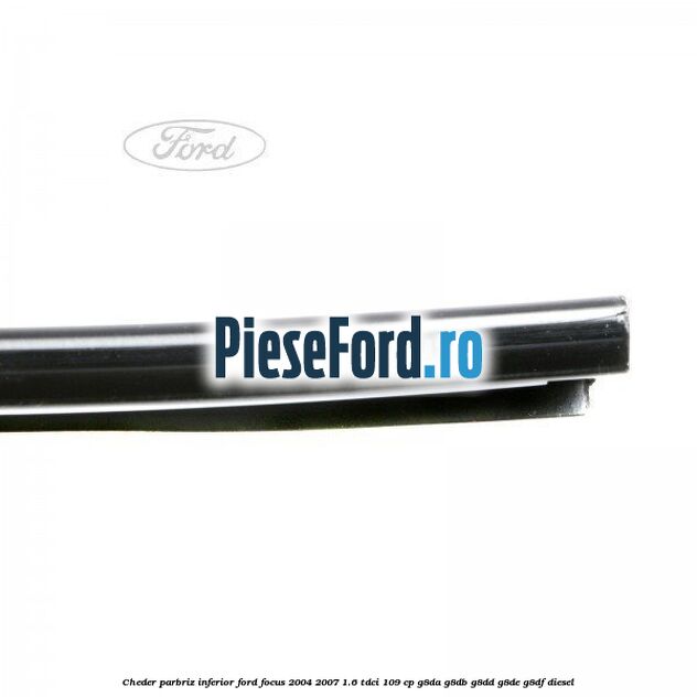 Cheder parbriz, inferior Ford Focus 2004-2007 1.6 TDCi 109 cp G8DA, G8DB, G8DD, G8DE, G8DF diesel