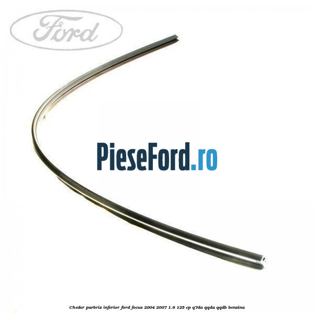 Cheder parbriz, inferior Ford Focus 2004-2007 1.8 125 cp Cheder parbriz, inferior Ford Focus 2004-2007 1.8 125 cp Q7DA, QQDA, QQDB benzina