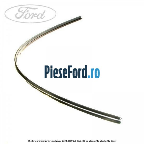 Cheder parbriz, inferior Ford Focus 2004-2007 2.0 TDCi 136 cp G6DA, G6DB, G6DD, G6DG diesel