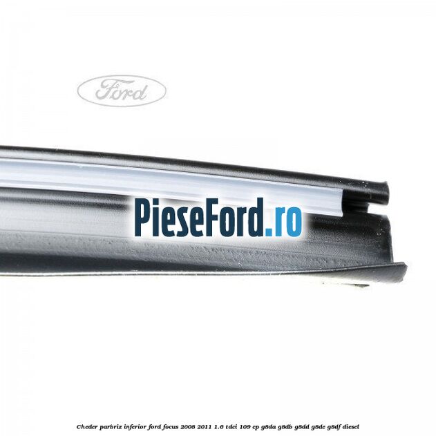 Cheder parbriz, inferior Ford Focus 2008-2011 1.6 TDCi 109 cp G8DA, G8DB, G8DD, G8DE, G8DF diesel