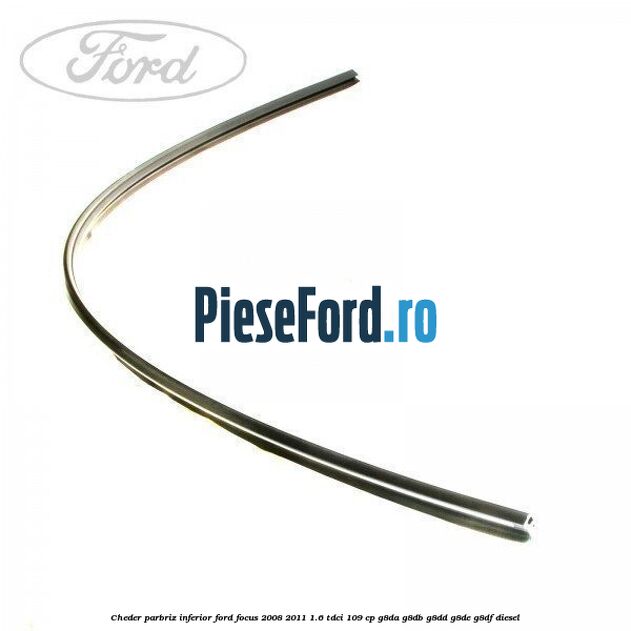 Cheder parbriz, inferior Ford Focus 2008-2011 1.6 TDCi 109 cp G8DA, G8DB, G8DD, G8DE, G8DF diesel