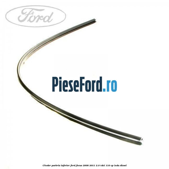 Cheder parbriz, inferior Ford Focus 2008-2011 2.0 TDCi 110 cp IXDA diesel