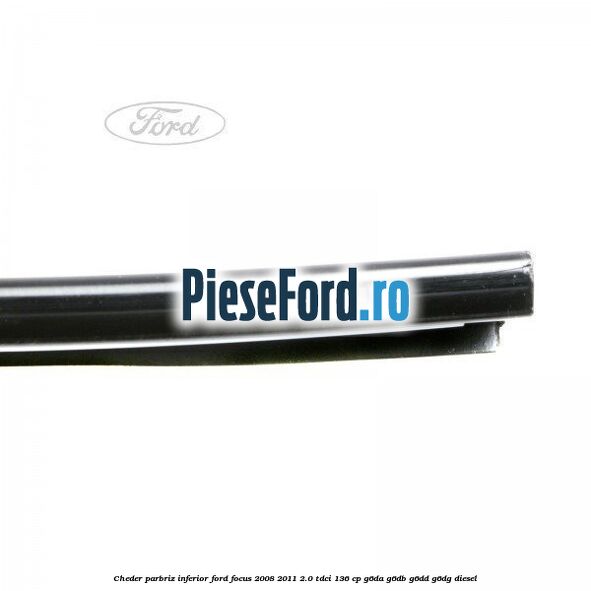 Cheder parbriz, inferior Ford Focus 2008-2011 2.0 TDCi 136 cp Cheder parbriz, inferior Ford Focus 2008-2011 2.0 TDCi 136 cp G6DA, G6DB, G6DD, G6DG diesel