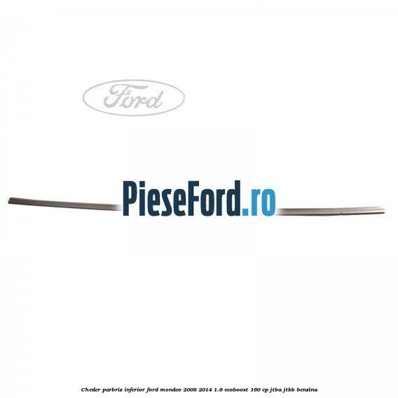 Cheder, parbriz inferior Ford Mondeo 2008-2014 1.6 EcoBoost 160 cp Cheder, parbriz inferior Ford Mondeo 2008-2014 1.6 EcoBoost 160 cp JTBA, JTBB benzina